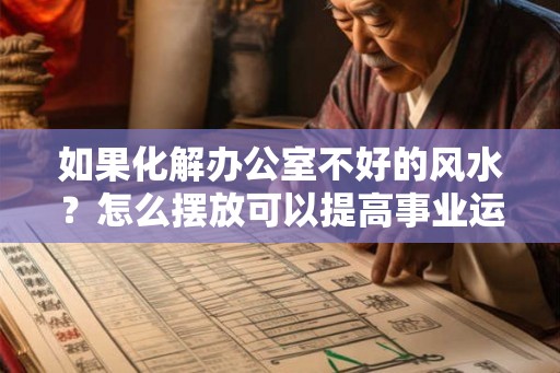 如果化解办公室不好的风水？怎么摆放可以提高事业运势？