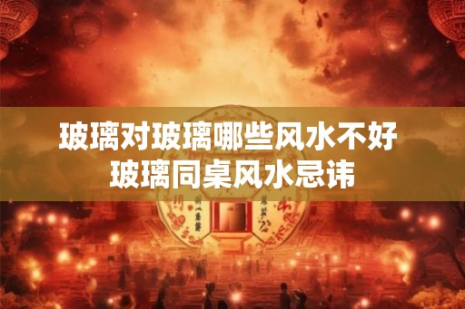 玻璃对玻璃哪些风水不好 玻璃同桌风水忌讳