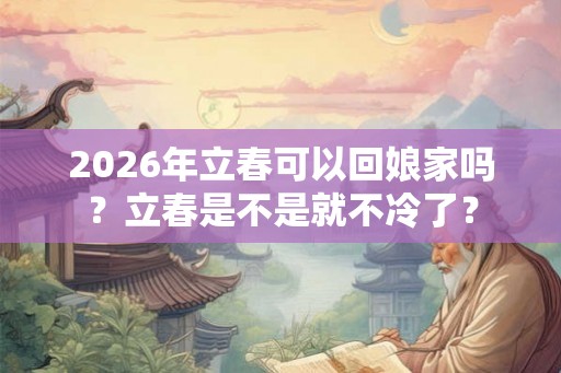 2026年立春可以回娘家吗？立春是不是就不冷了？