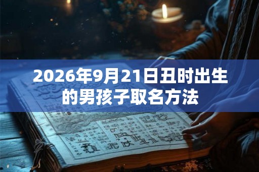 2026年9月21日丑时出生的男孩子取名方法 2026年9月21日丑时出生的男孩子取名方法