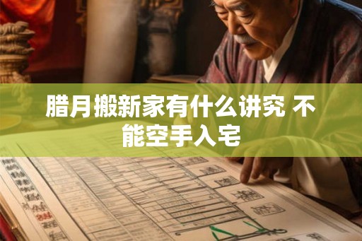 腊月搬新家有什么讲究 不能空手入宅 腊月搬新家有什么讲究 不能空手入宅