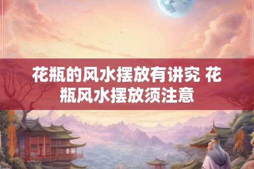 花瓶的风水摆放有讲究 花瓶风水摆放须注意