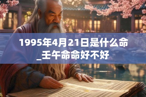 1995年4月21日是什么命_壬午命命好不好