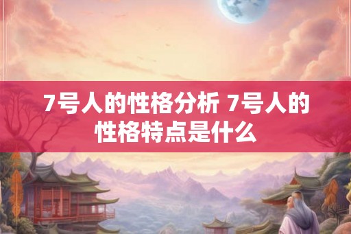 7号人的性格分析 7号人的性格特点是什么