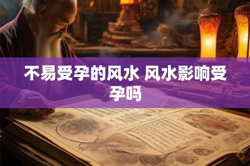 不易受孕的风水 风水影响受孕吗