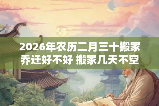 2026年农历二月三十搬家乔迁好不好 搬家几天不空房