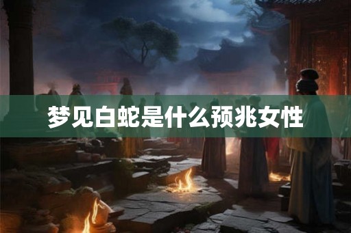 梦见白蛇是什么预兆女性