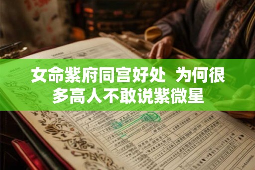 女命紫府同宫好处  为何很多高人不敢说紫微星