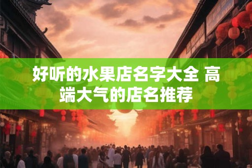 好听的水果店名字大全 高端大气的店名推荐