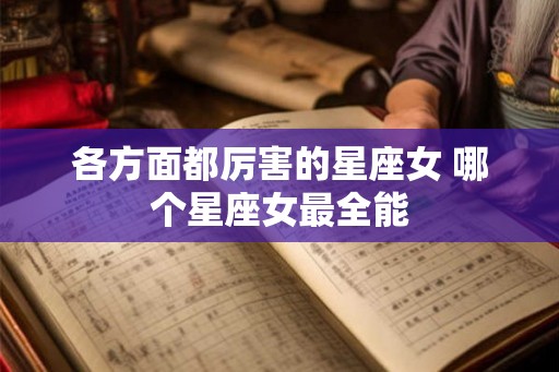 各方面都厉害的星座女 哪个星座女最全能