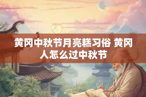 黄冈中秋节月亮糕习俗 黄冈人怎么过中秋节 黄冈中秋节月亮糕习俗 黄冈人怎么过中秋节