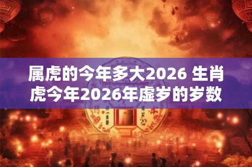 属虎的今年多大2026 生肖虎今年2026年虚岁的岁数