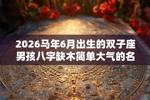 2026马年6月出生的双子座男孩八字缺木简单大气的名字！