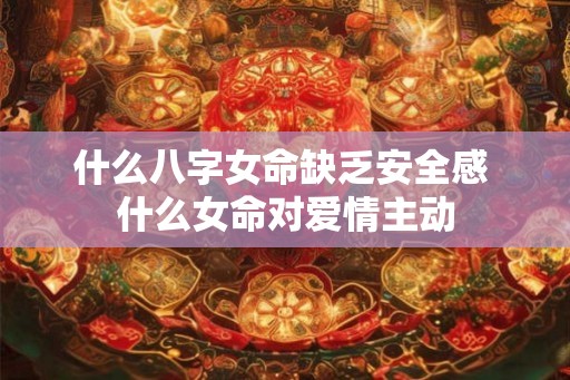 什么八字女命缺乏安全感 什么女命对爱情主动 什么八字女命缺乏安全感 什么女命对爱情主动