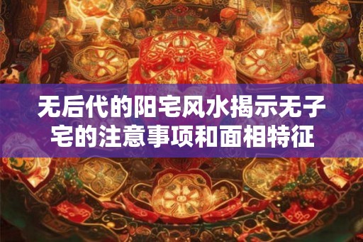 无后代的阳宅风水揭示无子宅的注意事项和面相特征