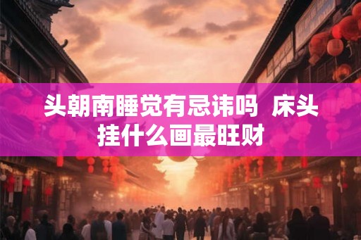 头朝南睡觉有忌讳吗  床头挂什么画最旺财
