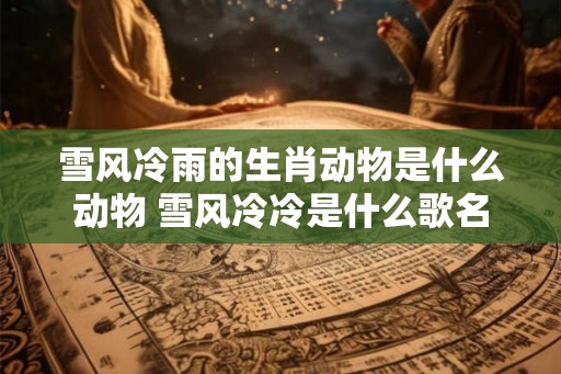 雪风冷雨的生肖动物是什么动物 雪风冷冷是什么歌名