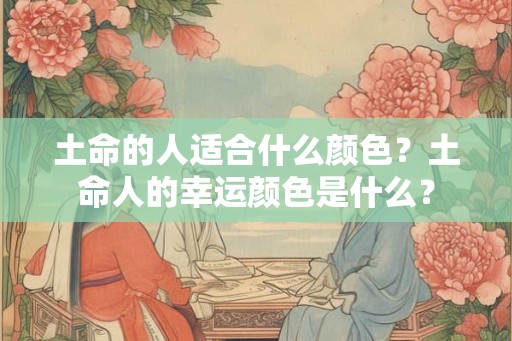 土命的人适合什么颜色？土命人的幸运颜色是什么？