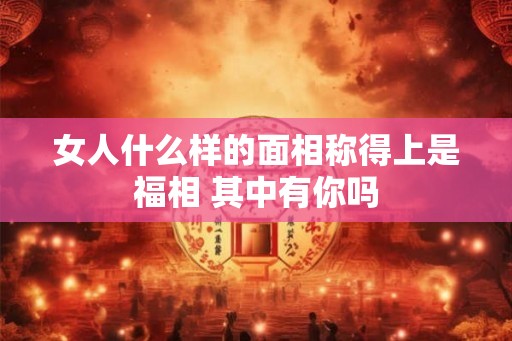 女人什么样的面相称得上是福相 其中有你吗