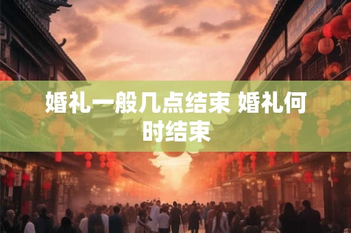 婚礼一般几点结束 婚礼何时结束
