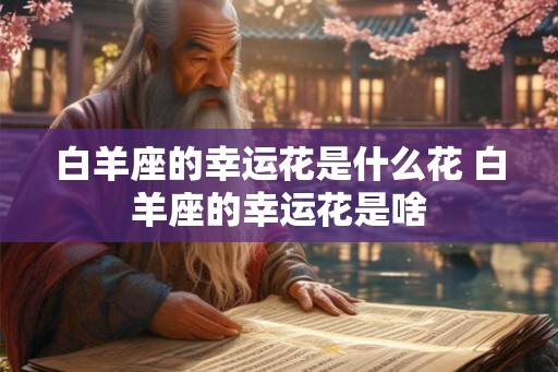 白羊座的幸运花是什么花 白羊座的幸运花是啥