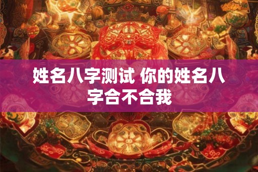 姓名八字测试 你的姓名八字合不合我