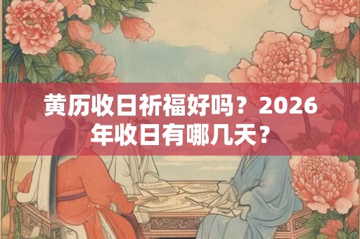 黄历收日祈福好吗？2026年收日有哪几天？