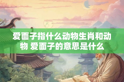 爱面子指什么动物生肖和动物 爱面子的意思是什么