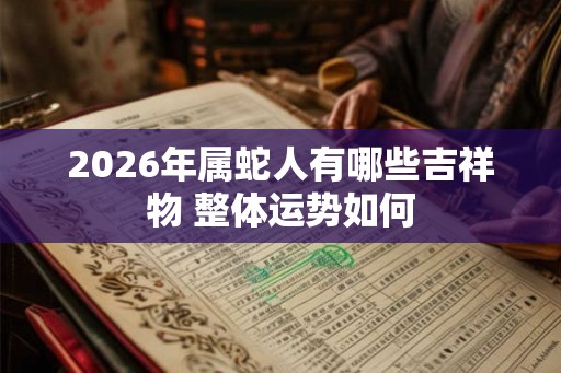 2026年属蛇人有哪些吉祥物 整体运势如何