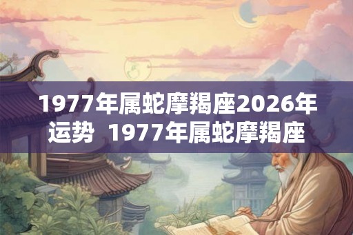 1977年属蛇摩羯座2026年运势  1977年属蛇摩羯座