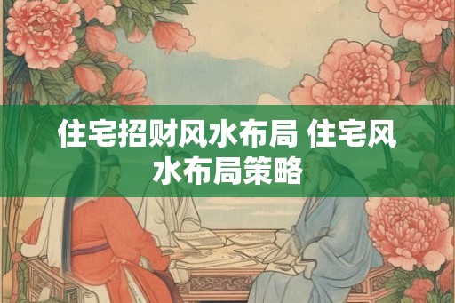 住宅招财风水布局 住宅风水布局策略