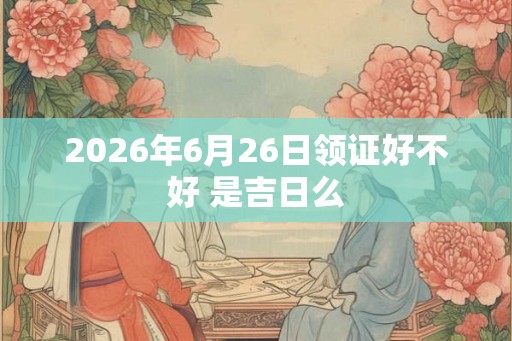 2026年6月26日领证好不好 是吉日么