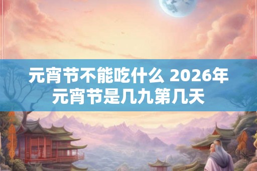 元宵节不能吃什么 2026年元宵节是几九第几天