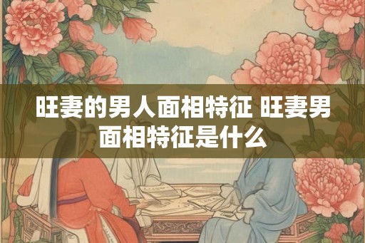旺妻的男人面相特征 旺妻男面相特征是什么