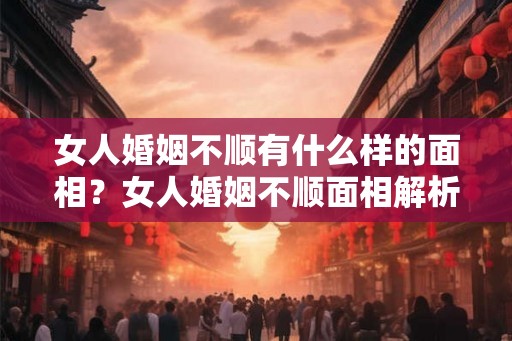 女人婚姻不顺有什么样的面相?女人婚姻不顺面相解析 女人婚姻不顺有什么样的面相?女人婚姻不顺面相解析