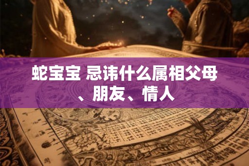 蛇宝宝 忌讳什么属相父母、朋友、情人 蛇宝宝 忌讳什么属相父母、朋友、情人