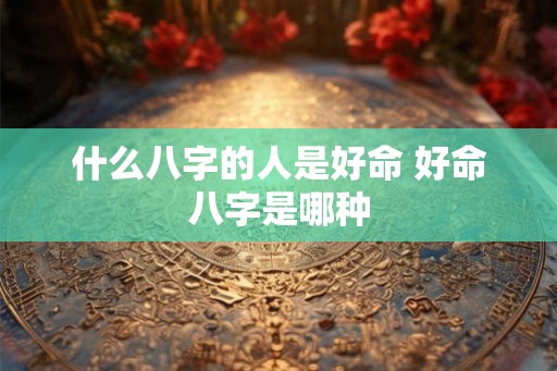 什么八字的人是好命 好命八字是哪种
