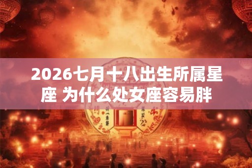 2026七月十八出生所属星座 为什么处女座容易胖