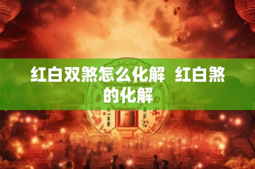 红白双煞怎么化解  红白煞的化解
