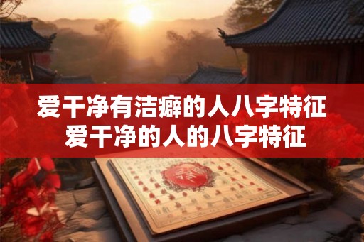 爱干净有洁癖的人八字特征 爱干净的人的八字特征