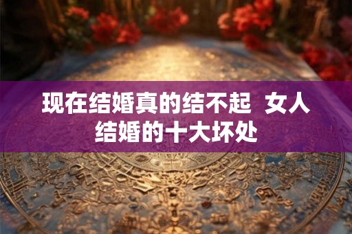 现在结婚真的结不起  女人结婚的十大坏处