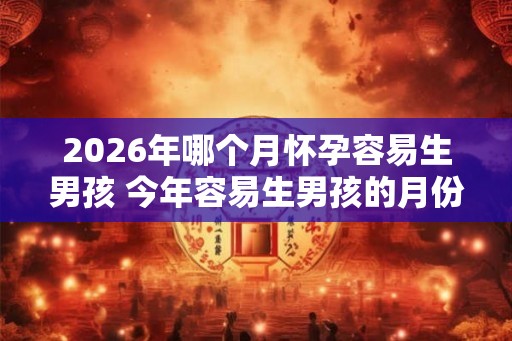 2026年哪个月怀孕容易生男孩 今年容易生男孩的月份