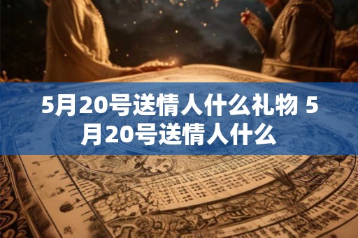 5月20号送情人什么礼物 5月20号送情人什么