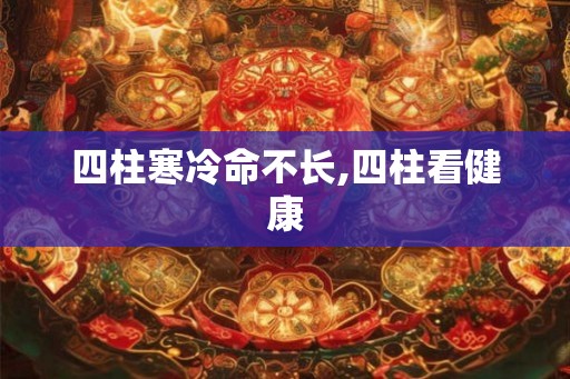 四柱寒冷命不长,四柱看健康 四柱寒冷命不长,四柱看健康