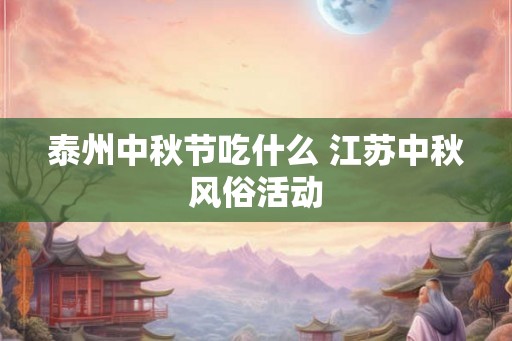 泰州中秋节吃什么 江苏中秋风俗活动