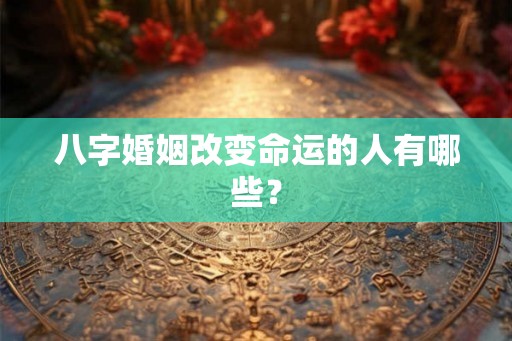 八字婚姻改变命运的人有哪些? 八字婚姻改变命运的人有哪些?