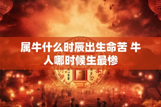 属牛什么时辰出生命苦 牛人哪时候生最惨