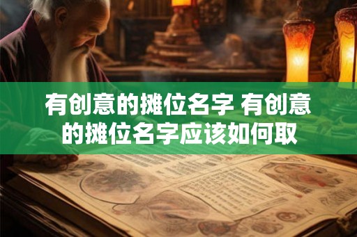 有创意的摊位名字 有创意的摊位名字应该如何取 有创意的摊位名字 有创意的摊位名字应该如何取