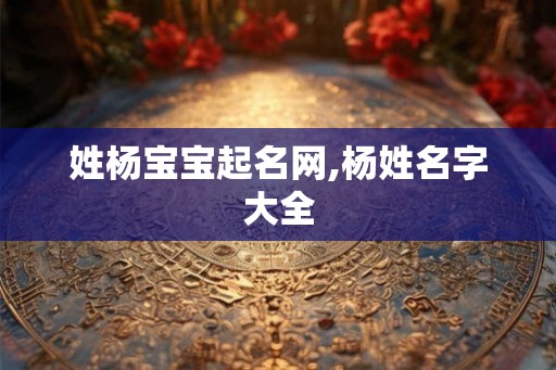 姓杨宝宝起名网,杨姓名字大全