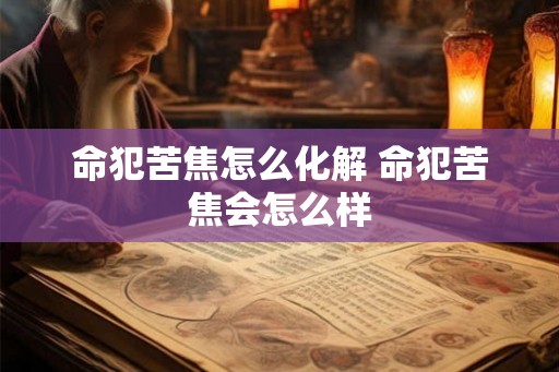 命犯苦焦怎么化解 命犯苦焦会怎么样